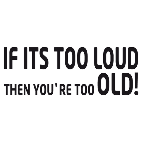 If its too loud then you're too old decal vinyl sticker
